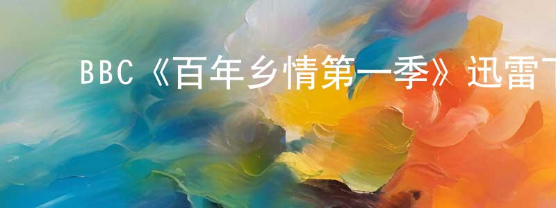 影视迷陈龙昌的个人博客,BBC《百年乡情第一季》迅雷下载/在线观看/百度云-都市/情感-美剧天堂